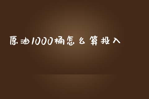 原油1000桶怎么算投入_https://wap.gongyisiwang.com_金融科技_第1张