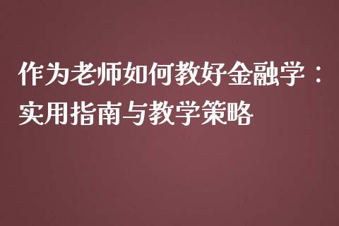 作为老师如何教好金融学:实用指南与教学策略_股市新闻_第1张_大盘分析_个股行情_概念板块_股市新闻 作为老师如何教好金融学:实用指南与教学策略_https://wap.gongyisiwang.com_股市新闻_第1张