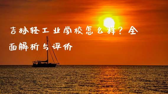 吉林轻工业学校怎么样？全面解析与评价_https://wap.gongyisiwang.com_大盘分析_第1张