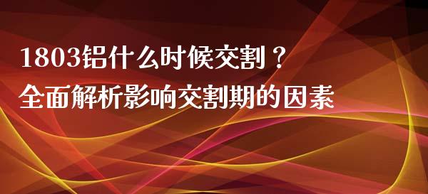 1803铝什么时候交割？全面解析影响交割期的因素_https://wap.gongyisiwang.com_保险理财_第1张