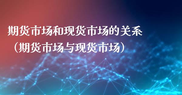 期货市场和现货市场的关系（期货市场与现货市场）_https://wap.gongyisiwang.com_概念板块_第1张