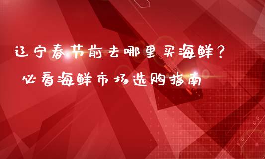 辽宁春节前去哪里买海鲜? 必看海鲜市场选购指南_理财规划_第1张_大盘分析_个股行情_概念板块_股市新闻 辽宁春节前去哪里买海鲜? 必看海鲜市场选购指南_https://wap.gongyisiwang.com_理财规划_第1张