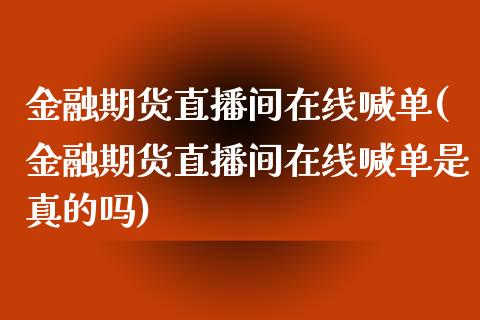 金融期货直播间在线喊单(金融期货直播间在线喊单是真的吗)_https://wap.gongyisiwang.com_保险理财_第1张