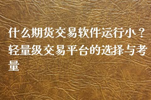 什么期货交易软件运行小？轻量级交易平台的选择与考量_https://wap.gongyisiwang.com_大盘分析_第1张