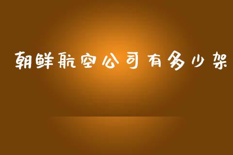 朝鲜航空公司有多少架_https://wap.gongyisiwang.com_个股行情_第1张