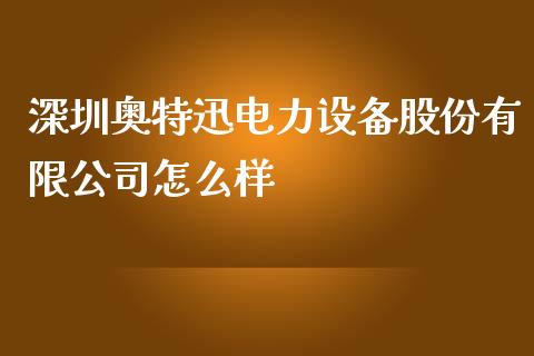 深圳奥特迅电力设备股份有限公司怎么样_https://wap.gongyisiwang.com_概念板块_第1张
