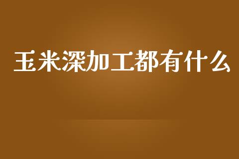 玉米深加工都有什么_https://wap.gongyisiwang.com_个股行情_第1张