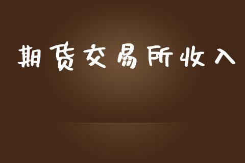 期货交易所收入_https://wap.gongyisiwang.com_大盘分析_第1张