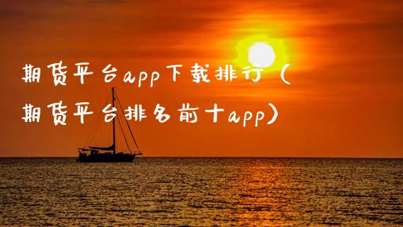 期货平台app下载排行（期货平台排名前十app）_https://wap.gongyisiwang.com_美原油直播_第1张