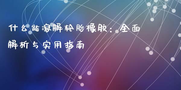 什么能溶解轮胎橡胶：全面解析与实用指南_https://wap.gongyisiwang.com_概念板块_第1张