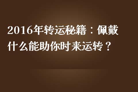 2016年转运秘籍：佩戴什么能助你时来运转？_https://wap.gongyisiwang.com_理财规划_第1张