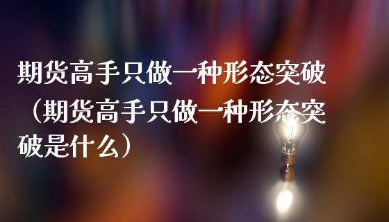 期货高手只做一种形态突破（期货高手只做一种形态突破是什么）_https://wap.gongyisiwang.com_美原油直播_第1张