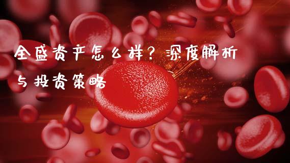 全盛资产怎么样？深度解析与投资策略_https://wap.gongyisiwang.com_保险理财_第1张
