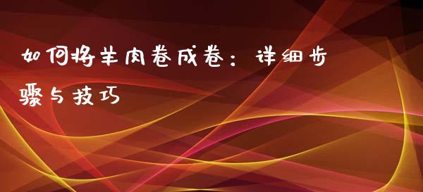 如何将羊肉卷成卷：详细步骤与技巧_https://wap.gongyisiwang.com_理财规划_第1张
