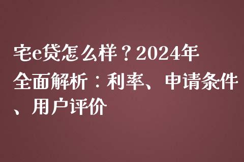 宅e贷怎么样？2024年全面解析：利率、申请条件、用户评价_https://wap.gongyisiwang.com_大盘分析_第1张