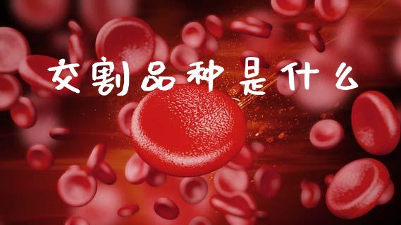 交割品种是什么_https://wap.gongyisiwang.com_金融科技_第1张