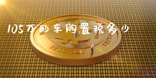 105万的车购置税多少_https://wap.gongyisiwang.com_个股行情_第1张