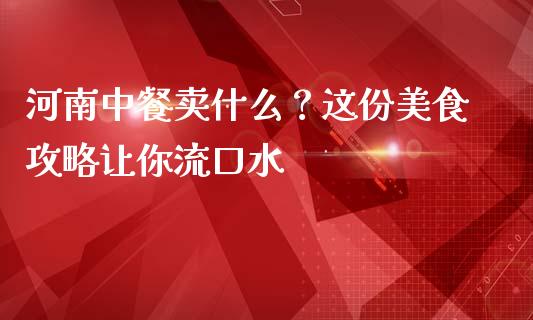 河南中餐卖什么？这份美食攻略让你流口水_https://wap.gongyisiwang.com_个股行情_第1张