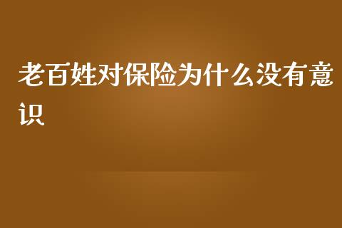 老百姓对保险为什么没有意识_https://wap.gongyisiwang.com_金融科技_第1张