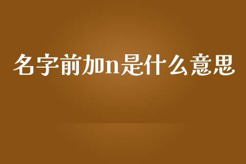 名字前加n是什么意思_https://wap.gongyisiwang.com_理财规划_第1张