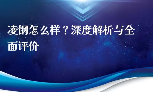 凌钢怎么样？深度解析与全面评价_https://wap.gongyisiwang.com_股市新闻_第1张
