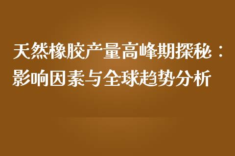 天然橡胶产量高峰期探秘：影响因素与全球趋势分析_https://wap.gongyisiwang.com_理财规划_第1张