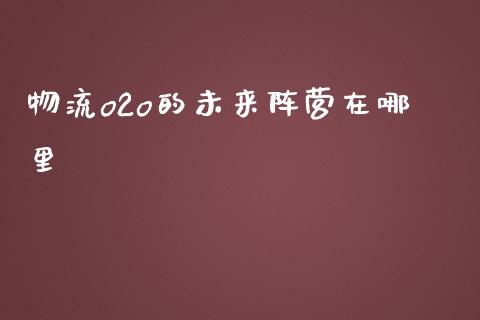 物流o2o的未来阵营在哪里_https://wap.gongyisiwang.com_大盘分析_第1张