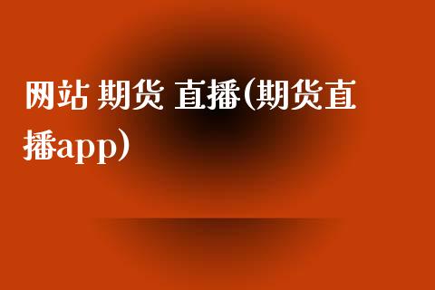 网站 期货 直播(期货直播app)_https://wap.gongyisiwang.com_股市新闻_第1张