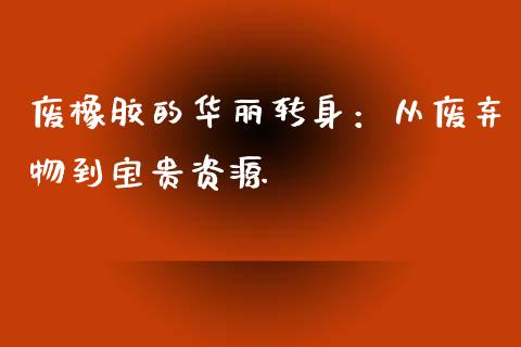 废橡胶的华丽转身：从废弃物到宝贵资源_https://wap.gongyisiwang.com_美原油直播_第1张