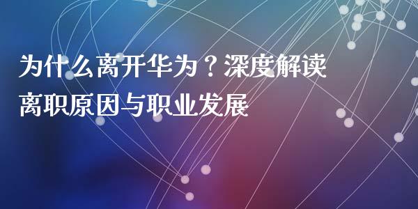 为什么离开华为？深度解读离职原因与职业发展_https://wap.gongyisiwang.com_股市新闻_第1张