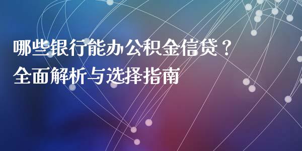 哪些银行能办公积金信贷？全面解析与选择指南_https://wap.gongyisiwang.com_大盘分析_第1张