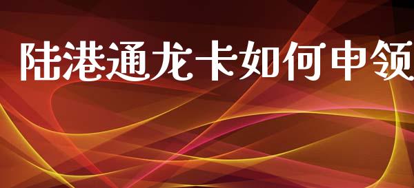 陆港通龙卡如何申领_https://wap.gongyisiwang.com_金融科技_第1张