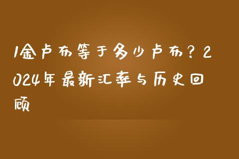 1金卢布等于多少卢布？2024年最新汇率与历史回顾_https://wap.gongyisiwang.com_概念板块_第1张