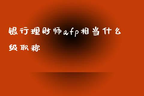 银行理财师afp相当什么级职称_https://wap.gongyisiwang.com_金融科技_第1张