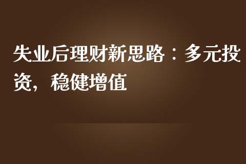 失业后理财新思路:多元投资,稳健增值_大盘分析_第1张_大盘分析_个股行情_概念板块_股市新闻 失业后理财新思路:多元投资,稳健增值_https://wap.gongyisiwang.com_大盘分析_第1张