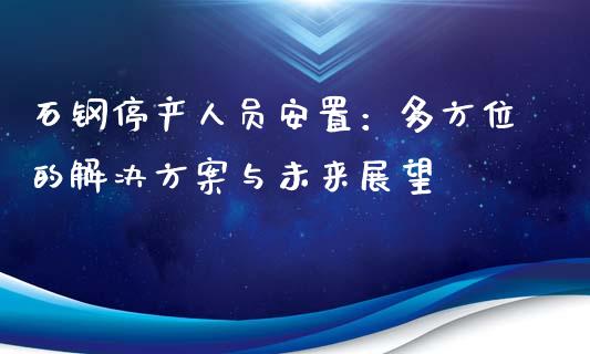 石钢停产人员安置：多方位的解决方案与未来展望_https://wap.gongyisiwang.com_金融科技_第1张