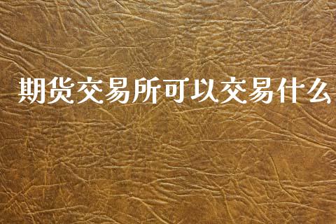 期货交易所可以交易什么_https://wap.gongyisiwang.com_个股行情_第1张