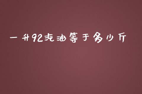 一升92汽油等于多少斤_https://wap.gongyisiwang.com_概念板块_第1张