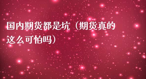 国内期货都是坑（期货真的这么可怕吗）_https://wap.gongyisiwang.com_股市新闻_第1张