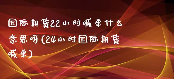 国际期货22小时喊单什么意思呀(24小时国际期货喊单)_https://wap.gongyisiwang.com_大盘分析_第1张