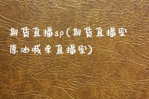 期货直播sp(期货直播室原油喊单直播室)_https://wap.gongyisiwang.com_金融科技_第1张