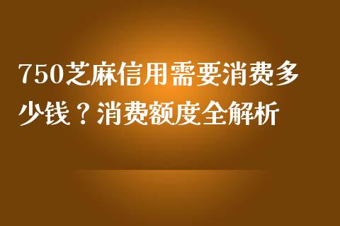 750芝麻信用需要消费多少钱？消费额度全解析_https://wap.gongyisiwang.com_大盘分析_第1张