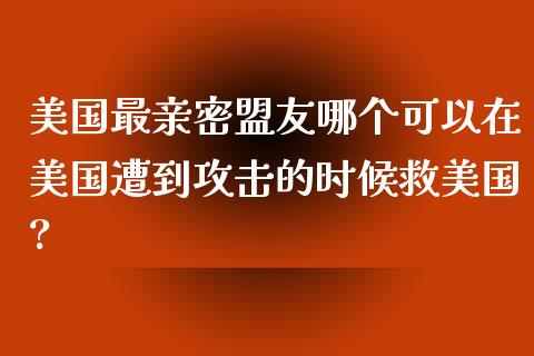 美国最亲密盟友哪个可以在美国遭到攻击的时候救美国?_https://wap.gongyisiwang.com_股市新闻_第1张