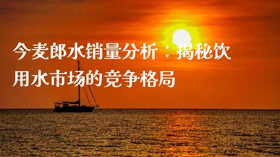 今麦郎水销量分析：揭秘饮用水市场的竞争格局_https://wap.gongyisiwang.com_金融科技_第1张