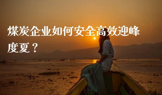 煤炭企业如何安全高效迎峰度夏？_https://wap.gongyisiwang.com_保险理财_第1张