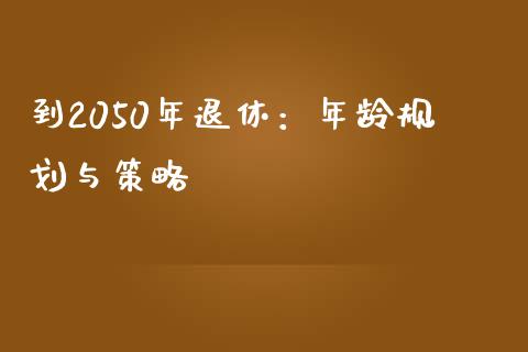 到2050年退休：年龄规划与策略_https://wap.gongyisiwang.com_个股行情_第1张