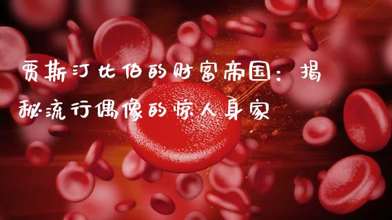贾斯汀比伯的财富帝国：揭秘流行偶像的惊人身家_https://wap.gongyisiwang.com_大盘分析_第1张