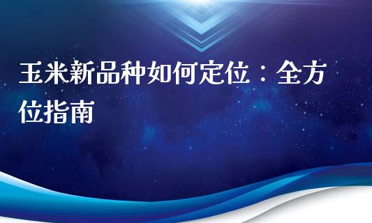 玉米新品种如何定位:全方位指南_个股行情_第1张_大盘分析_个股行情_概念板块_股市新闻 玉米新品种如何定位:全方位指南_https://wap.gongyisiwang.com_个股行情_第1张