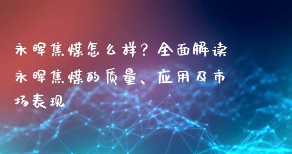 永晖焦煤怎么样？全面解读永晖焦煤的质量、应用及市场表现_https://wap.gongyisiwang.com_大盘分析_第1张