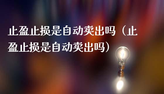 止盈止损是自动卖出吗（止盈止损是自动卖出吗）_https://wap.gongyisiwang.com_大盘分析_第1张